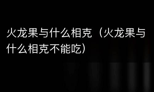 火龙果与什么相克（火龙果与什么相克不能吃）