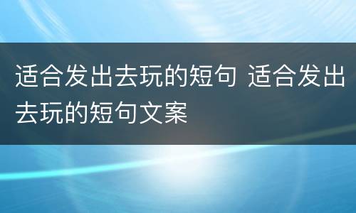 适合发出去玩的短句 适合发出去玩的短句文案