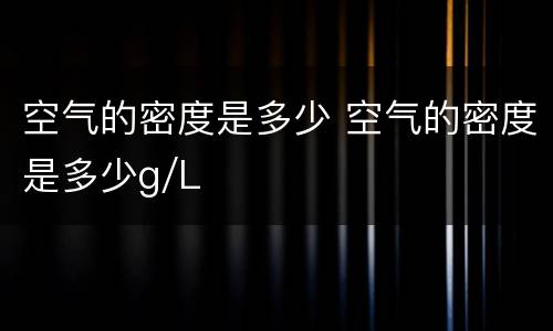 空气的密度是多少 空气的密度是多少g/L
