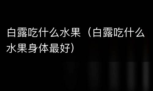 白露吃什么水果（白露吃什么水果身体最好）