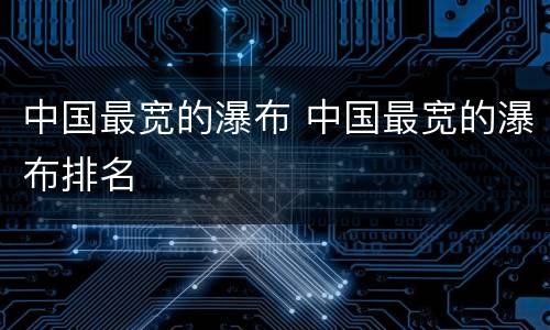 中国最宽的瀑布 中国最宽的瀑布排名