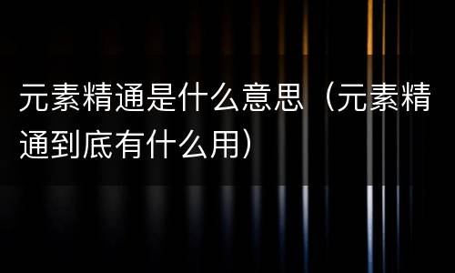 元素精通是什么意思（元素精通到底有什么用）