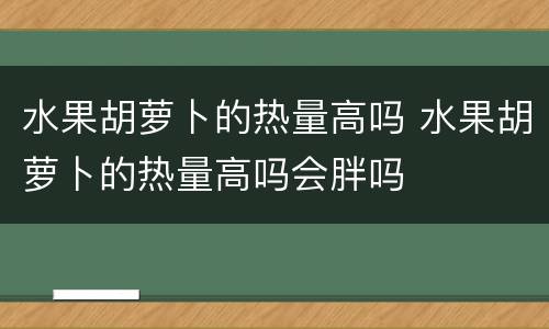 水果胡萝卜的热量高吗 水果胡萝卜的热量高吗会胖吗