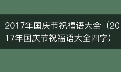 2017年国庆节祝福语大全（2017年国庆节祝福语大全四字）