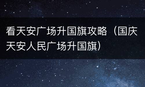 看天安广场升国旗攻略（国庆天安人民广场升国旗）