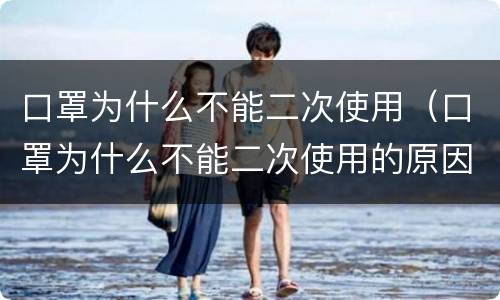 口罩为什么不能二次使用（口罩为什么不能二次使用的原因）