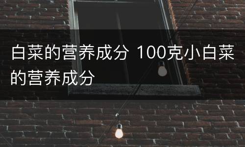 白菜的营养成分 100克小白菜的营养成分