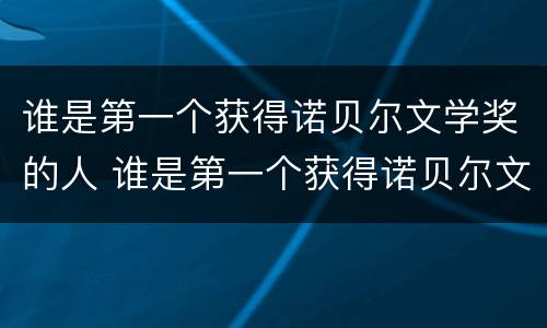 谁是第一个获得诺贝尔文学奖的人 谁是第一个获得诺贝尔文学奖的人物