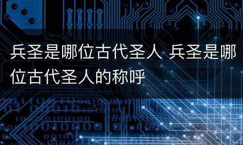 兵圣是哪位古代圣人 兵圣是哪位古代圣人的称呼