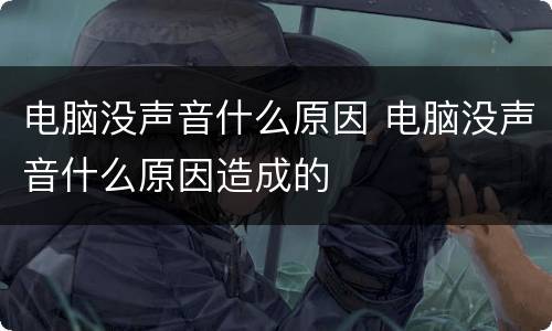 电脑没声音什么原因 电脑没声音什么原因造成的