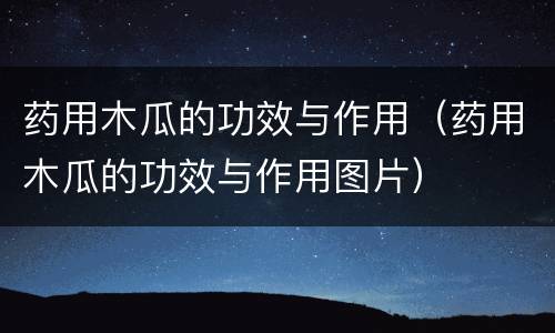 药用木瓜的功效与作用（药用木瓜的功效与作用图片）