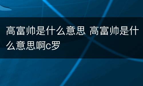 高富帅是什么意思 高富帅是什么意思啊c罗