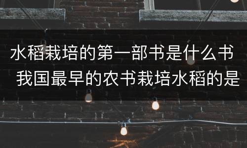 水稻栽培的第一部书是什么书 我国最早的农书栽培水稻的是哪本书