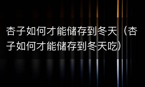 杏子如何才能储存到冬天（杏子如何才能储存到冬天吃）