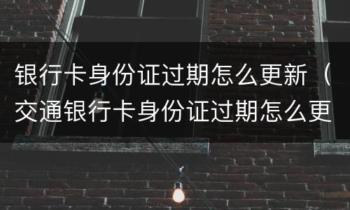 银行卡身份证过期怎么更新（交通银行卡身份证过期怎么更新）