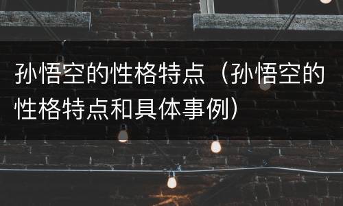 孙悟空的性格特点（孙悟空的性格特点和具体事例）
