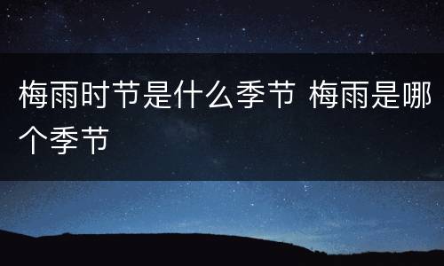 梅雨时节是什么季节 梅雨是哪个季节