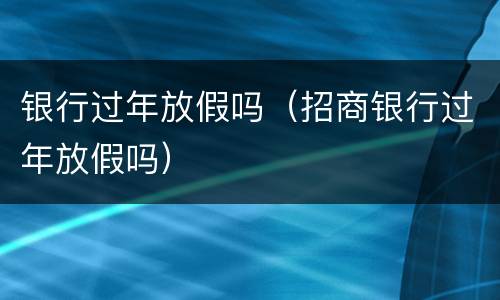 银行过年放假吗（招商银行过年放假吗）