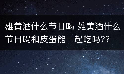 雄黄酒什么节日喝 雄黄酒什么节日喝和皮蛋能一起吃吗??