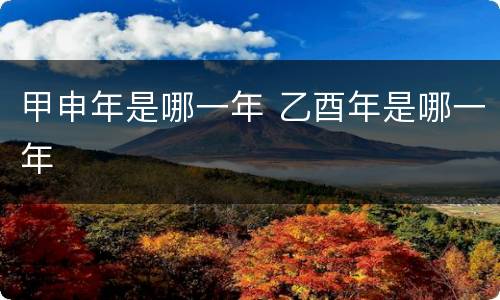 甲申年是哪一年 乙酉年是哪一年