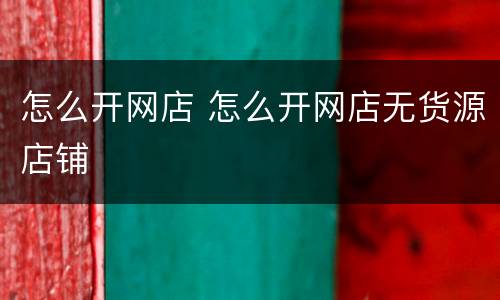 怎么开网店 怎么开网店无货源店铺
