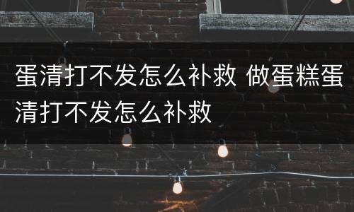 蛋清打不发怎么补救 做蛋糕蛋清打不发怎么补救