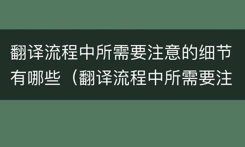 翻译流程中所需要注意的细节有哪些（翻译流程中所需要注意的细节有哪些呢）