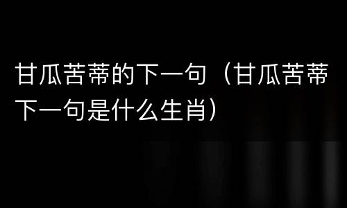甘瓜苦蒂的下一句（甘瓜苦蒂下一句是什么生肖）