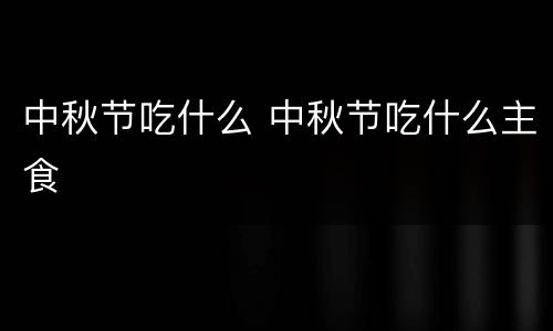 中秋节吃什么 中秋节吃什么主食