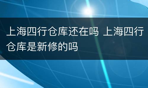 上海四行仓库还在吗 上海四行仓库是新修的吗
