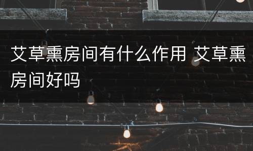 艾草熏房间有什么作用 艾草熏房间好吗
