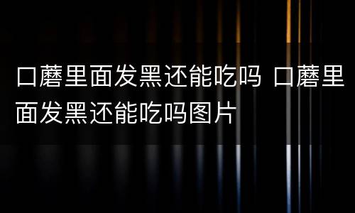 口蘑里面发黑还能吃吗 口蘑里面发黑还能吃吗图片
