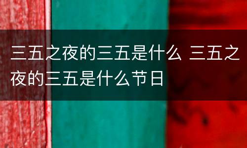 三五之夜的三五是什么 三五之夜的三五是什么节日
