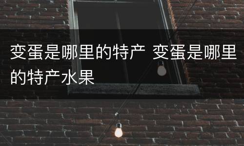 变蛋是哪里的特产 变蛋是哪里的特产水果