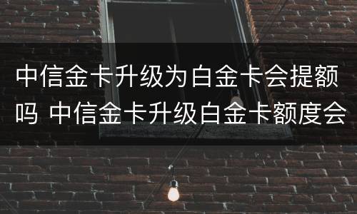 中信金卡升级为白金卡会提额吗 中信金卡升级白金卡额度会变吗