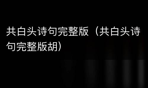 共白头诗句完整版（共白头诗句完整版胡）