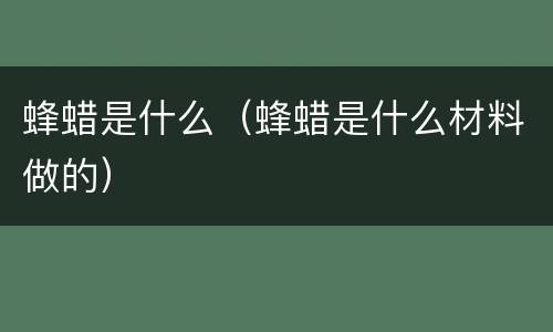 蜂蜡是什么（蜂蜡是什么材料做的）