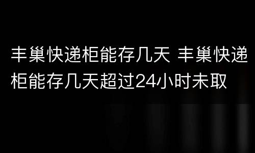 丰巢快递柜能存几天 丰巢快递柜能存几天超过24小时未取