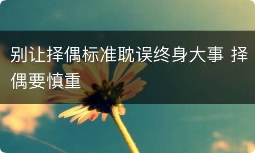 别让择偶标准耽误终身大事 择偶要慎重