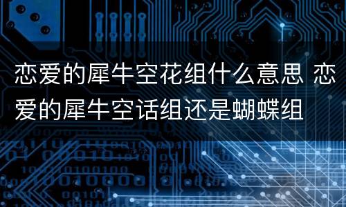恋爱的犀牛空花组什么意思 恋爱的犀牛空话组还是蝴蝶组
