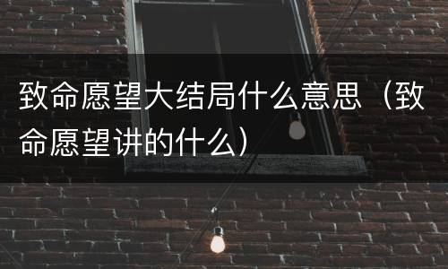 致命愿望大结局什么意思（致命愿望讲的什么）