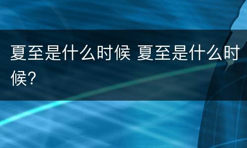 夏至是什么时候 夏至是什么时候?