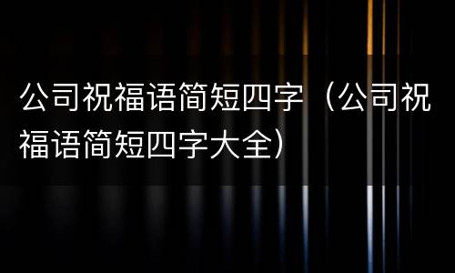 公司祝福语简短四字（公司祝福语简短四字大全）