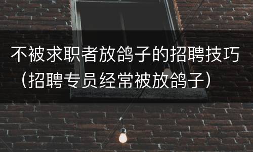 不被求职者放鸽子的招聘技巧（招聘专员经常被放鸽子）