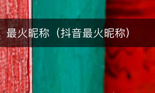 最火昵称（抖音最火昵称）