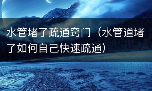 水管堵了疏通窍门（水管道堵了如何自己快速疏通）