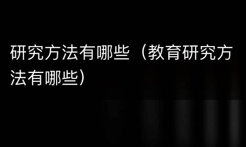 研究方法有哪些（教育研究方法有哪些）