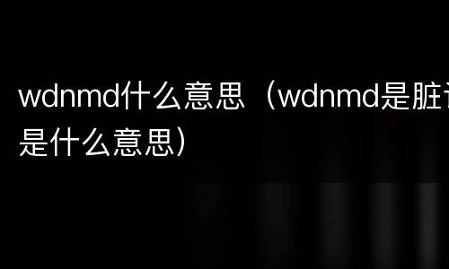 wdnmd什么意思（wdnmd是脏话是什么意思）
