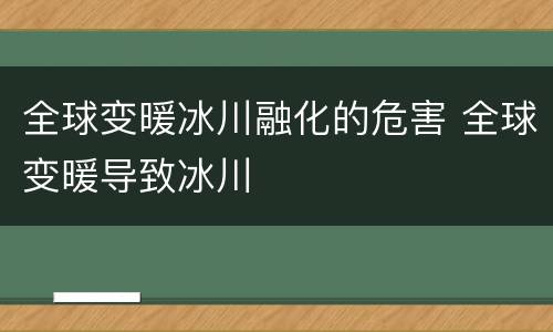 全球变暖冰川融化的危害 全球变暖导致冰川