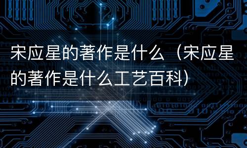 宋应星的著作是什么（宋应星的著作是什么工艺百科）